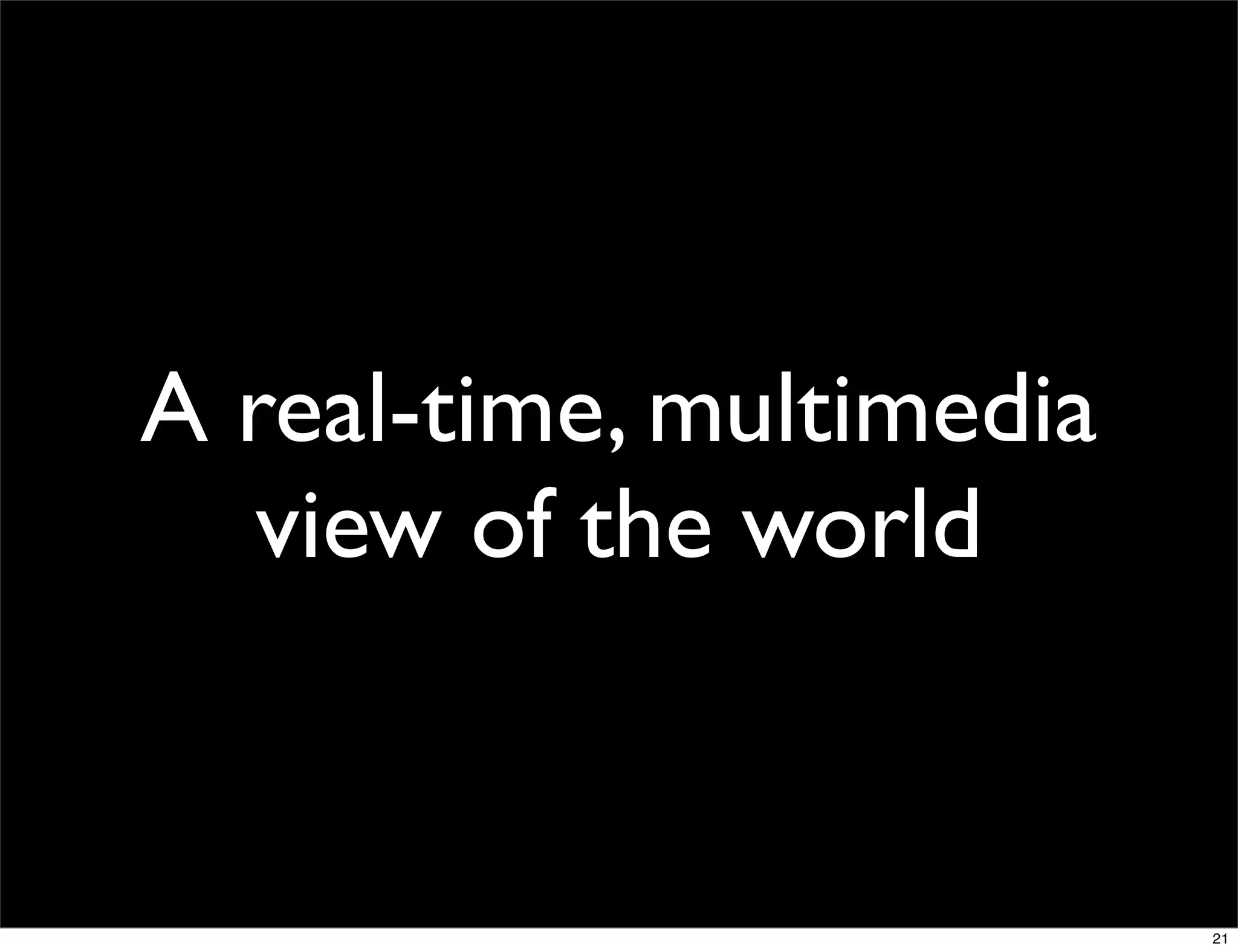 A real-time, multimedia
  view of the world


                          21
 