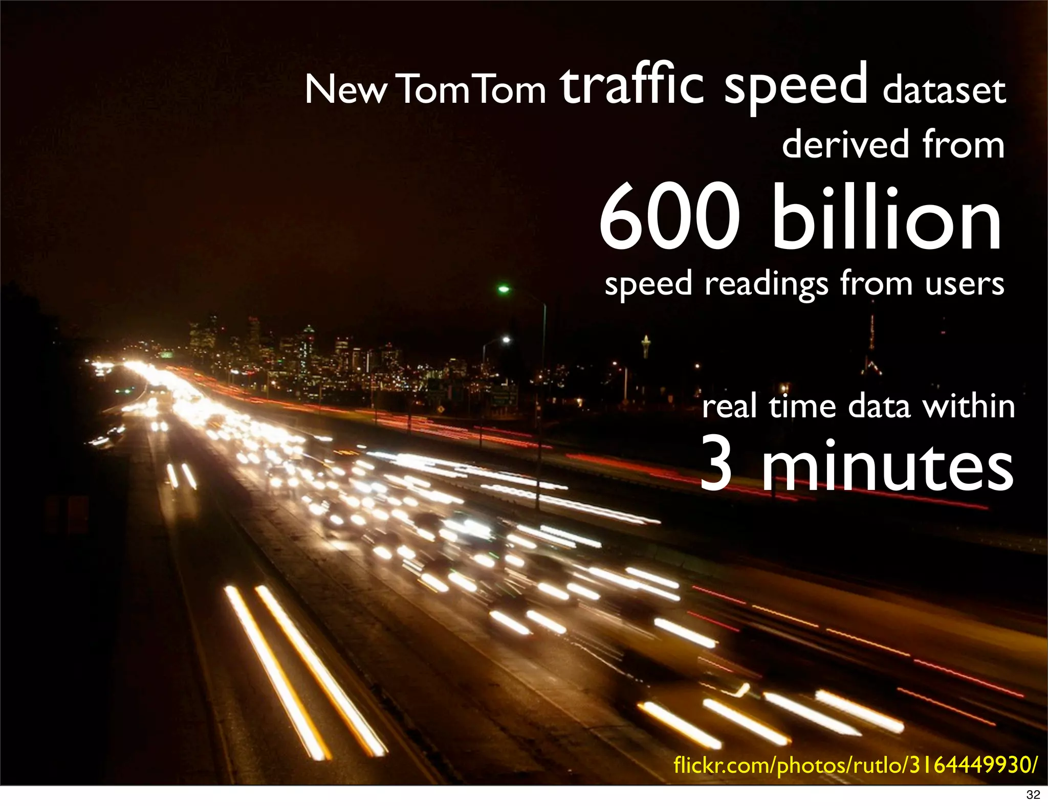 New TomTom trafﬁc   speed dataset
                          derived from

            600 billion
            speed readings from users


                  real time data within
                  3 minutes


                ﬂickr.com/photos/rutlo/3164449930/
                                                32
 