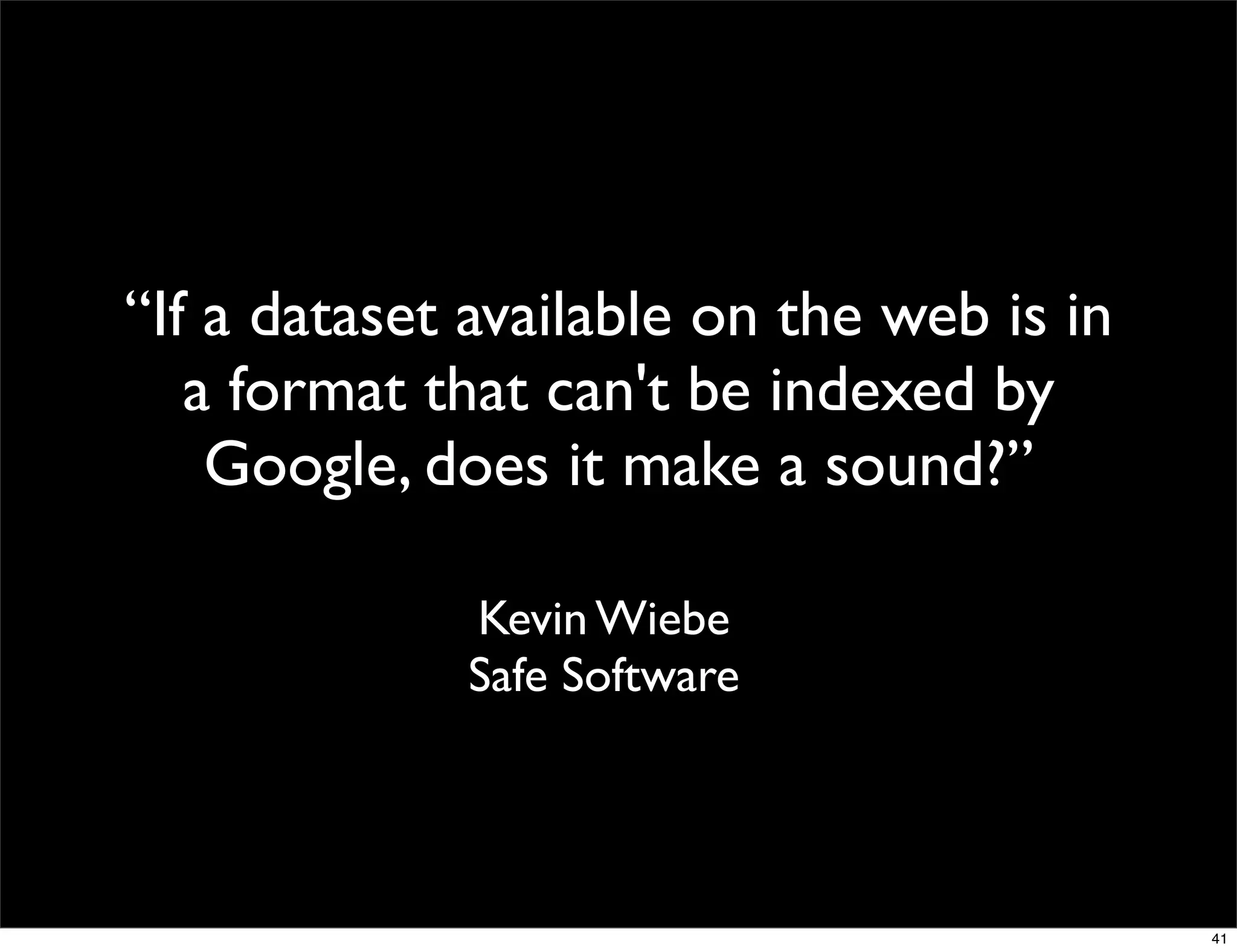 “If a dataset available on the web is in
   a format that can't be indexed by
    Google, does it make a sound?”

             Kevin Wiebe
             Safe Software




                                           41
 