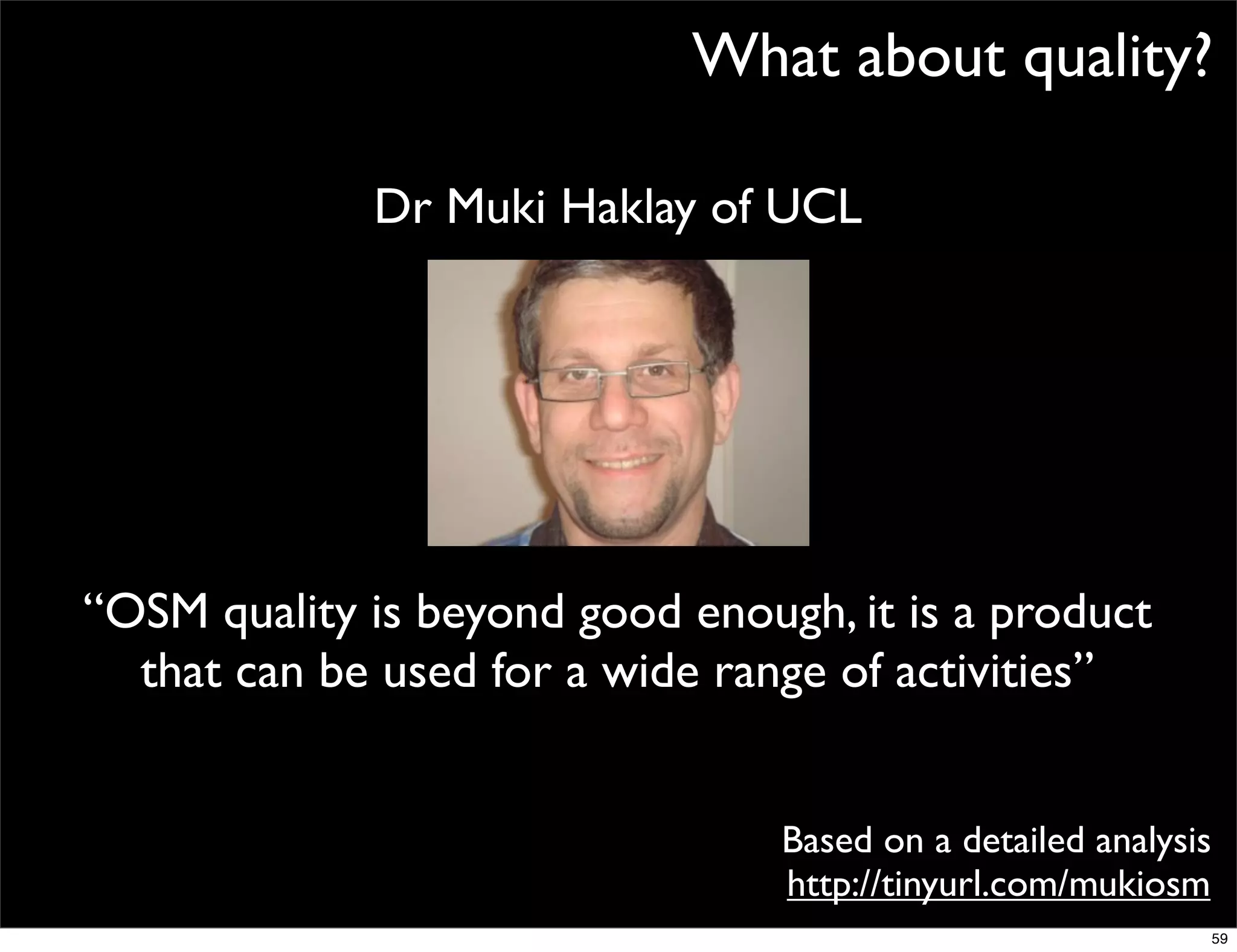 What about quality?

             Dr Muki Haklay of UCL




“OSM quality is beyond good enough, it is a product
  that can be used for a wide range of activities”


                                 Based on a detailed analysis
                                 http://tinyurl.com/mukiosm
                                                                59
 