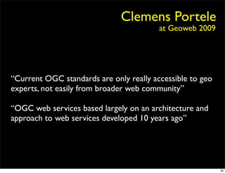 Clemens Portele
                                         at Geoweb 2009




“Current OGC standards are only really accessible to geo
experts, not easily from broader web community”

“OGC web services based largely on an architecture and
approach to web services developed 10 years ago”




                                                           39
 