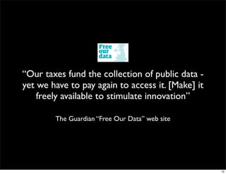 “Our taxes fund the collection of public data -
yet we have to pay again to access it. [Make] it
    freely available to stimulate innovation”

        The Guardian “Free Our Data” web site




                                                   72
 