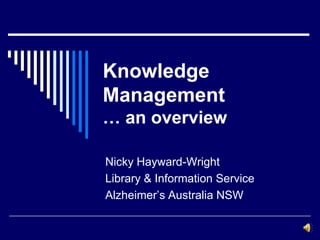 Knowledge
Management
… an overview
Nicky Hayward-Wright
Library & Information Service
Alzheimer’s Australia NSW
 