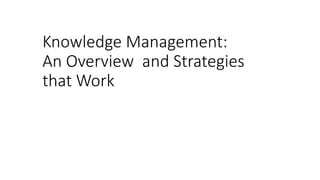 Knowledge Management:
An Overview and Strategies
that Work
 