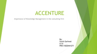 ACCENTURE
Importance of Knowledge Management in the consulting firm
By:
Sumit Garhwal
A-33
PRN:15020441271
 