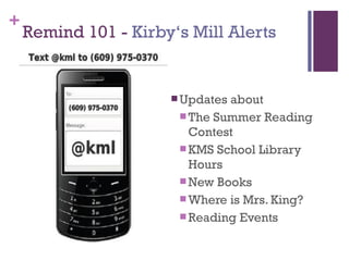 +
Remind 101 - Kirby‘s Mill Alerts
 Updates about
 The Summer Reading
Contest
 KMS School Library
Hours
 New Books
 Where is Mrs. King?
 Reading Events
 