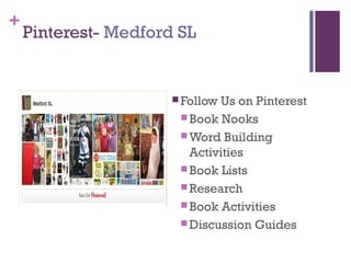 +
Pinterest- Medford SL
 Follow Us on Pinterest
 Book Nooks
 Word Building
Activities
 Book Lists
 Research
 Book Activities
 Discussion Guides
 