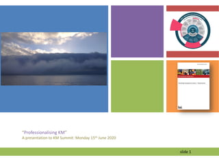 “Professionalising KM”
A presentation to KM Summit: Monday 15th June 2020
slide 1
 