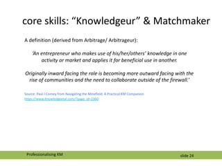 slide 24
core skills: “Knowledgeur” & Matchmaker
A definition (derived from Arbitrage/ Arbitrageur):
‘An entrepreneur who ...
