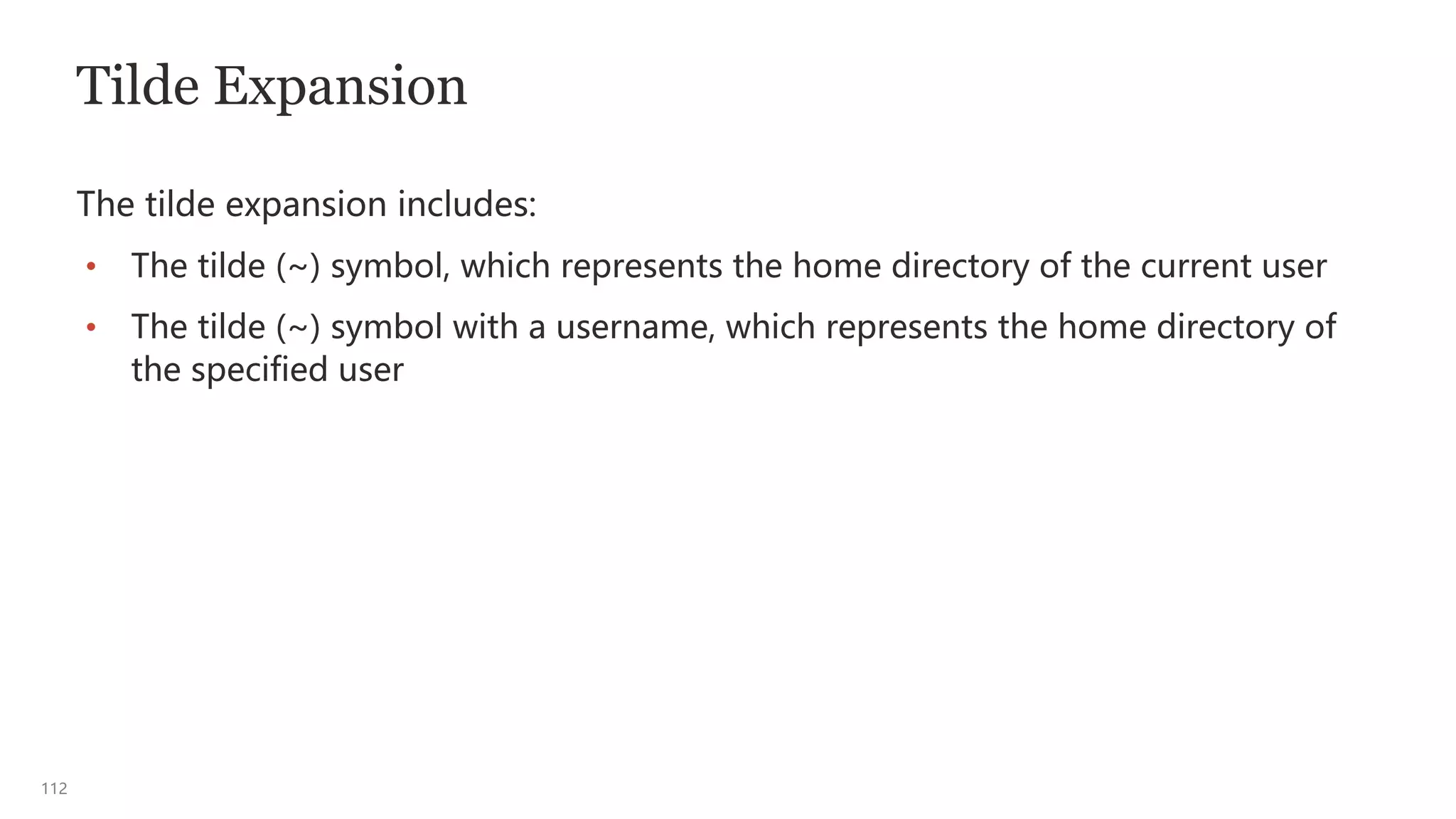 112
Tilde Expansion
The tilde expansion includes:
• The tilde (~) symbol, which represents the home directory of the current user
• The tilde (~) symbol with a username, which represents the home directory of
the specified user
 