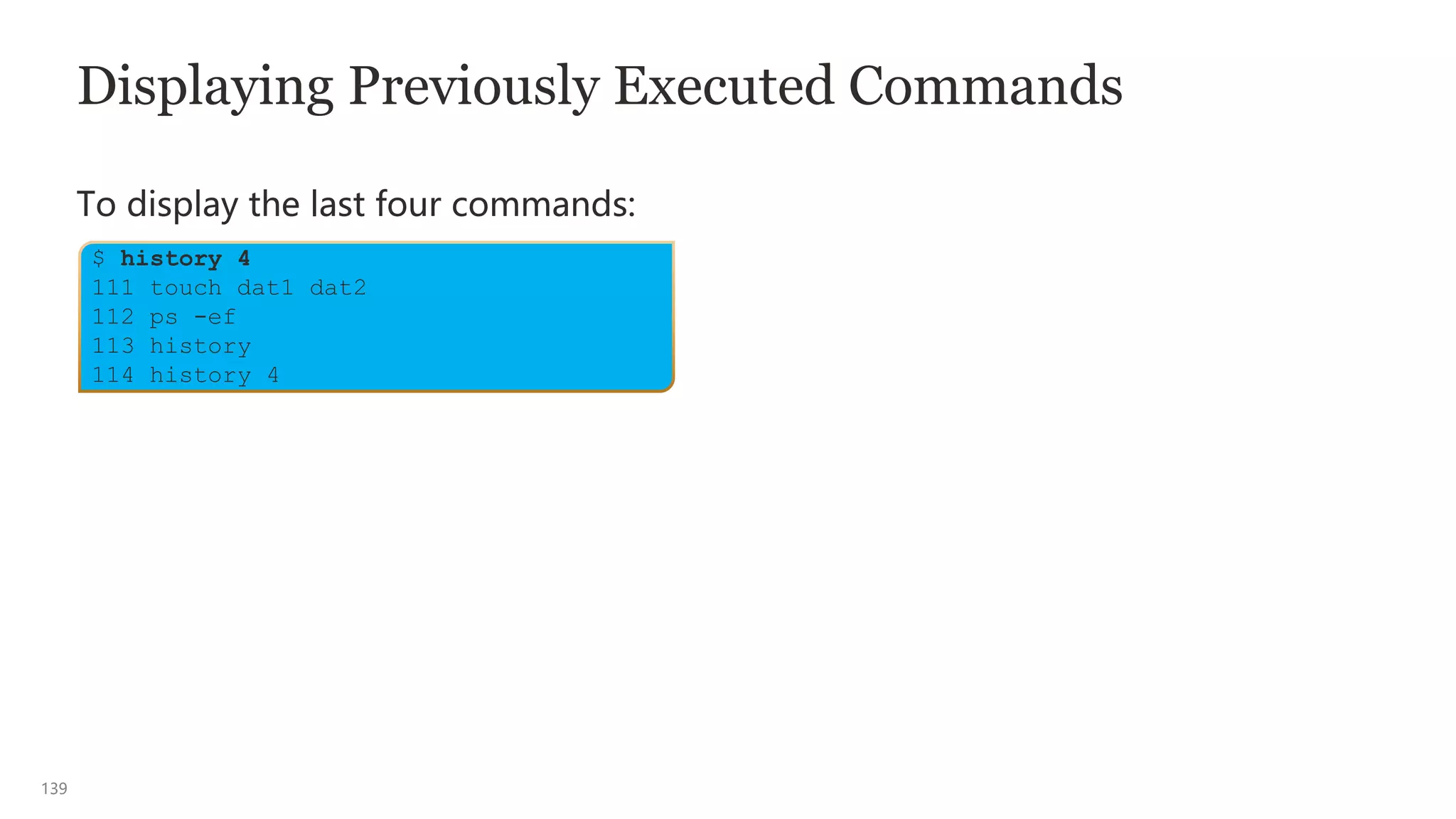 139
Displaying Previously Executed Commands
To display the last four commands:
$ history 4
111 touch dat1 dat2
112 ps -ef
113 history
114 history 4
 