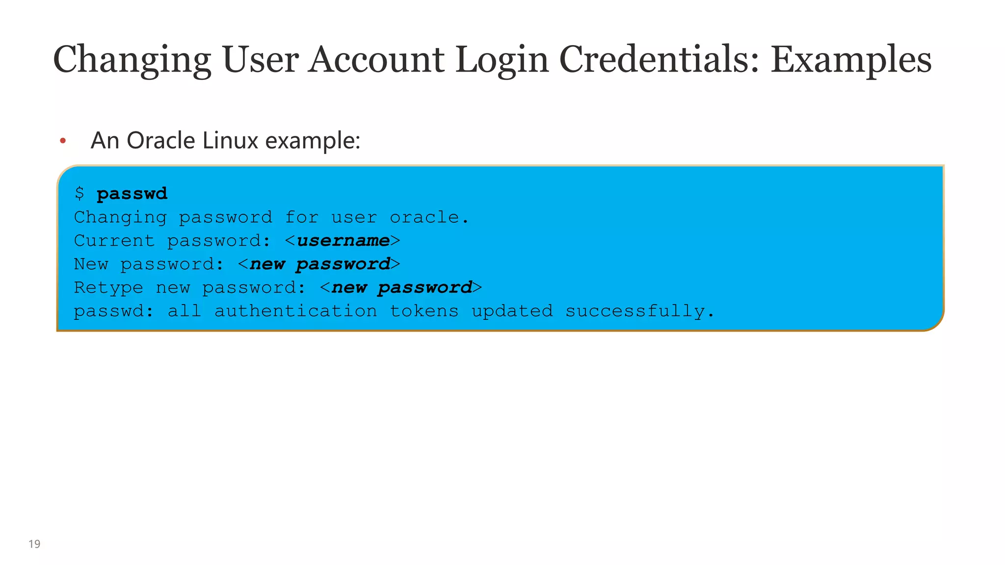 19
Changing User Account Login Credentials: Examples
• An Oracle Linux example:
$ passwd
Changing password for user oracle.
Current password: <username>
New password: <new password>
Retype new password: <new password>
passwd: all authentication tokens updated successfully.
 