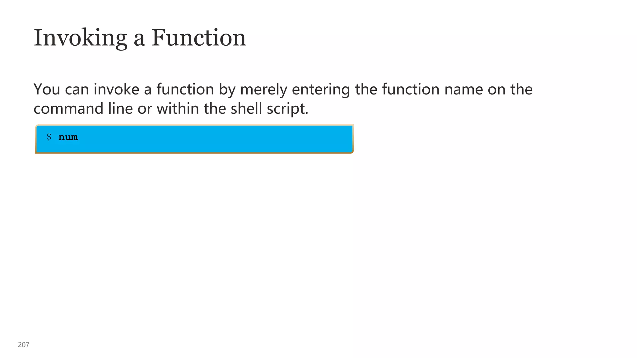 207
Invoking a Function
You can invoke a function by merely entering the function name on the
command line or within the shell script.
$ num
 