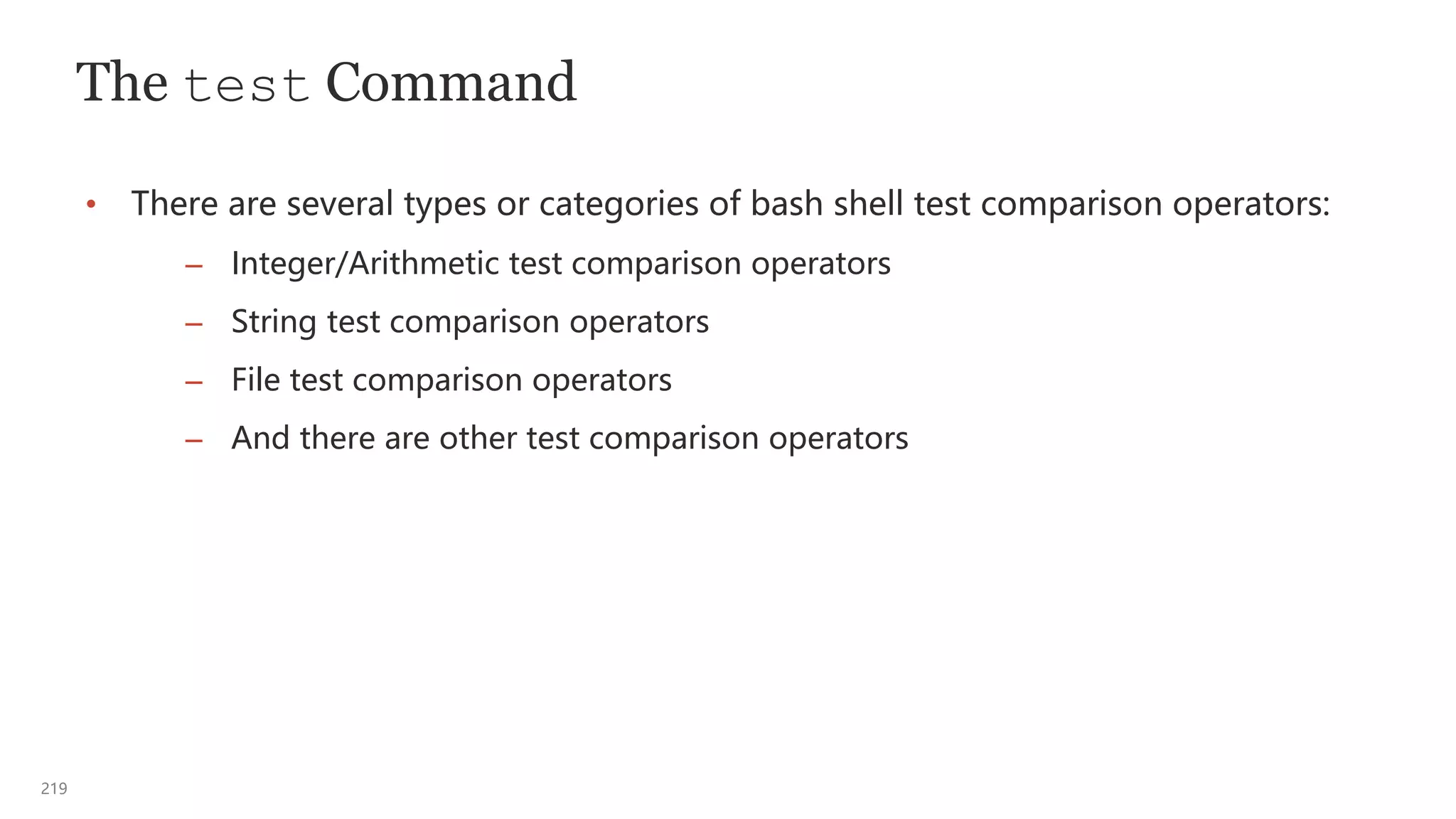219
The test Command
• There are several types or categories of bash shell test comparison operators:
– Integer/Arithmetic test comparison operators
– String test comparison operators
– File test comparison operators
– And there are other test comparison operators
 