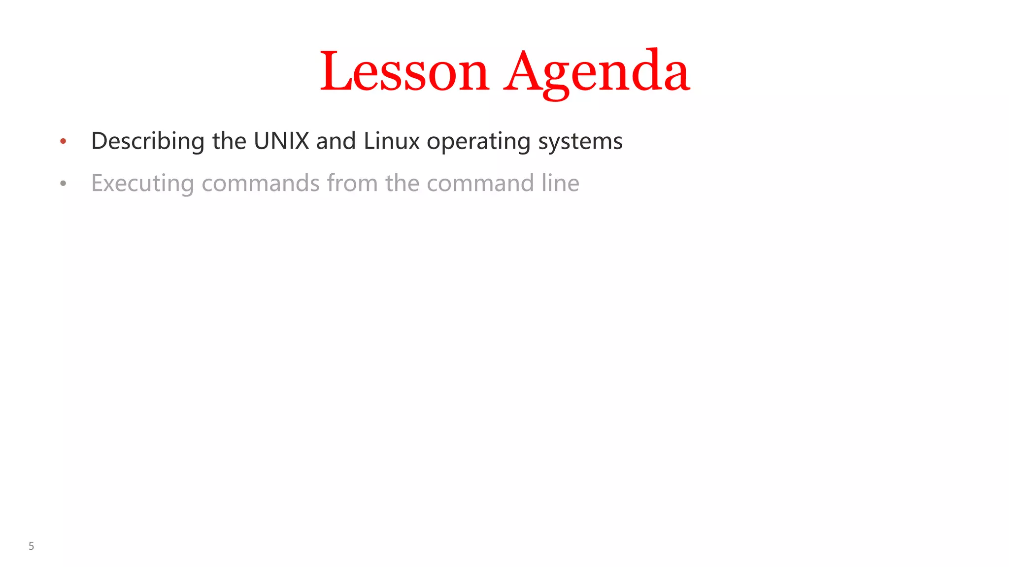 5
Lesson Agenda
• Describing the UNIX and Linux operating systems
• Executing commands from the command line
 