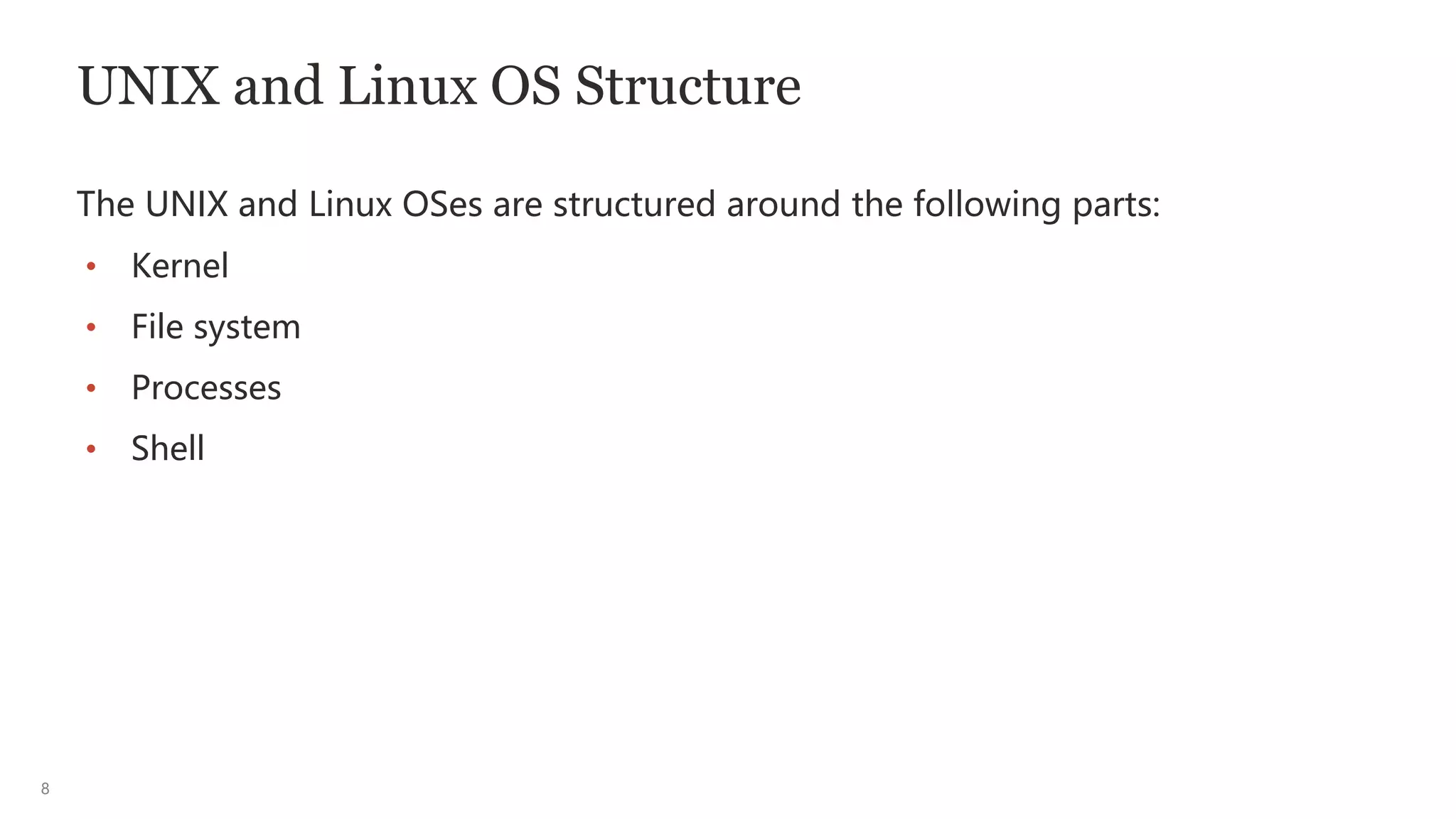 8
UNIX and Linux OS Structure
The UNIX and Linux OSes are structured around the following parts:
• Kernel
• File system
• Processes
• Shell
 