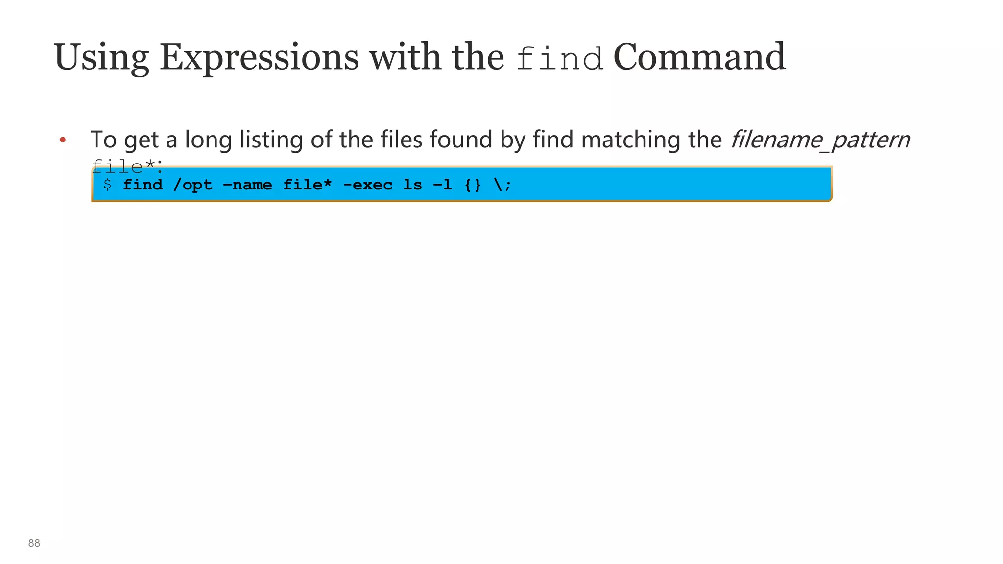 88
Using Expressions with the find Command
• To get a long listing of the files found by find matching the filename_pattern
file*:
$ find /opt –name file* -exec ls –l {} ;
 