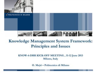 Knowledge Management System Framework:
Principles and Issues
KNOW-4-DRR KICK-OFF MEETING , 11-12 June 2013
Milano, Italy
O. Mejri – Politecnico di Milano

 