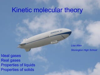 Kinetic molecular theory Ideal gases Real gases Properties of liquids Properties of solids Lisa Allen Stonington High School 