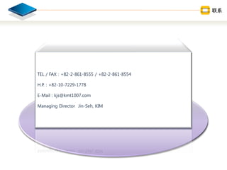 TEL / FAX : +82-2-861-8555 / +82-2-861-8554
H.P. : +82-10-7229-1778
E-Mail : kjs@kmt1007.com
Managing Director Jin-Seh, KIM
ϵ
 