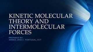 KINETIC MOLECULAR
THEORY AND
INTERMOLECULAR
FORCES
PREPARED BY:
AMMEE JANE C. PORTUGAL, ECT
 