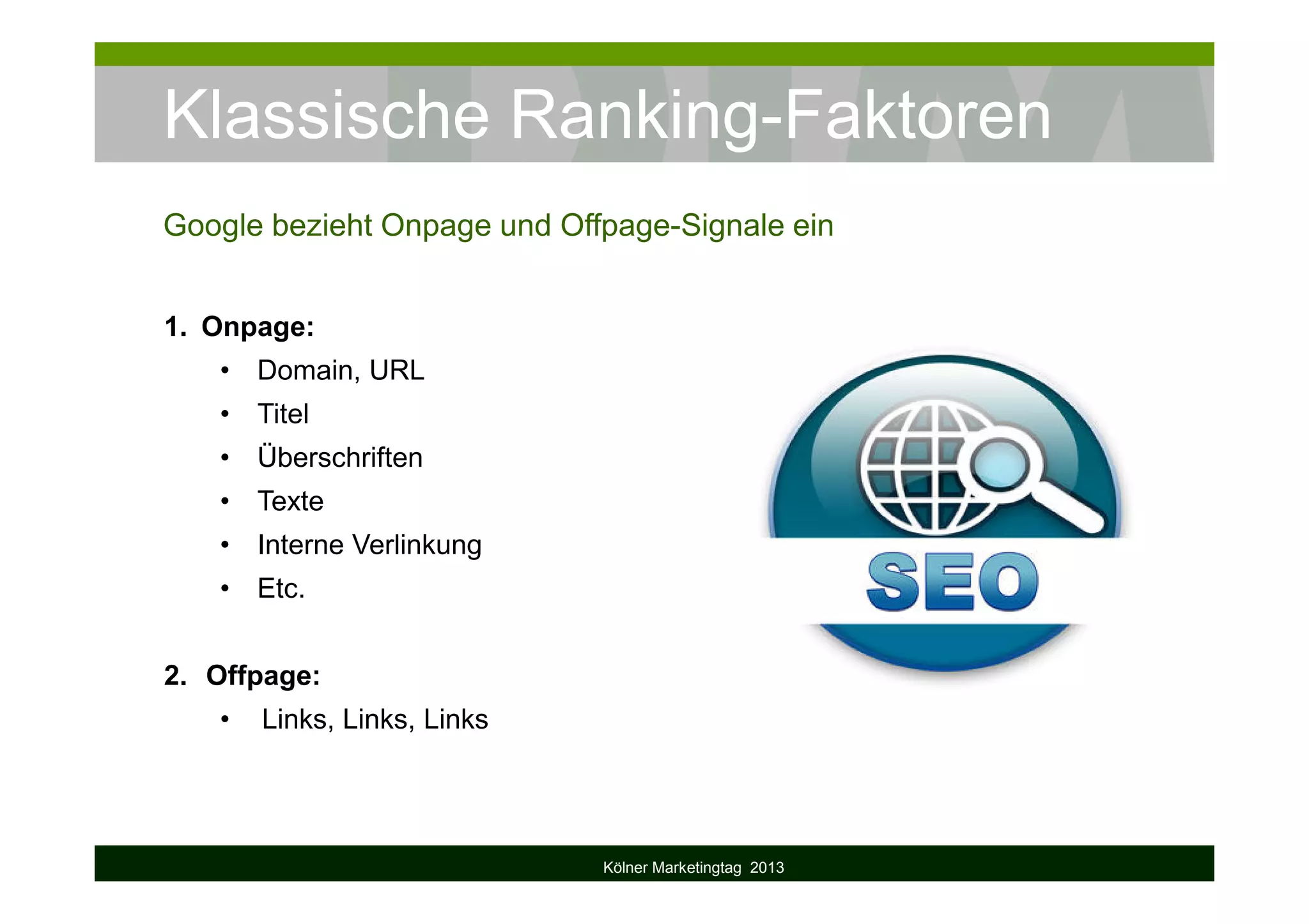 Klassische Ranking-Faktoren
Google bezieht Onpage und Offpage-Signale ein
Kölner Marketingtag 2013
1. Onpage:
• Domain, URL
• Titel
• Überschriften
• Texte
• Interne Verlinkung
• Etc.
2. Offpage:
• Links, Links, Links
 