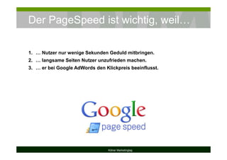 Der PageSpeed ist wichtig, weil…
Kölner Marketingtag
1. … Nutzer nur wenige Sekunden Geduld mitbringen.
2. … langsame Seiten Nutzer unzufrieden machen.
3. … er bei Google AdWords den Klickpreis beeinflusst.
 