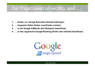 Der PageSpeed ist wichtig, weil…
Kölner Marketingtag
1. … Nutzer nur wenige Sekunden Geduld mitbringen.
2. … langsame Seiten Nutzer unzufrieden machen.
3. … er bei Google AdWords den Klickpreis beeinflusst.
4. … er das organische Google-Ranking (direkt oder indirekt) beeinflusst.
 