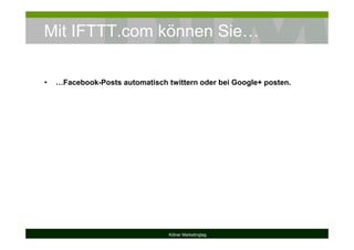 Mit IFTTT.com können Sie…
Kölner Marketingtag
• …Facebook-Posts automatisch twittern oder bei Google+ posten.
 