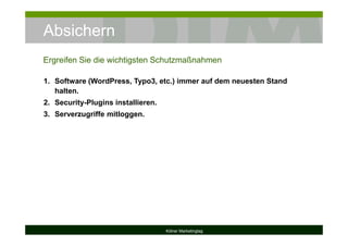 Absichern
Kölner Marketingtag
1. Software (WordPress, Typo3, etc.) immer auf dem neuesten Stand
halten.
2. Security-Plugins installieren.
3. Serverzugriffe mitloggen.
Ergreifen Sie die wichtigsten Schutzmaßnahmen
 