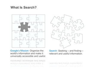 What Is Search?




Google’s Mission: Organize the       Search: Seeking – and finding –
world's information and make it      relevant and useful information.
universally accessible and useful.

                                                         Google Confidential and Proprietary   5
 