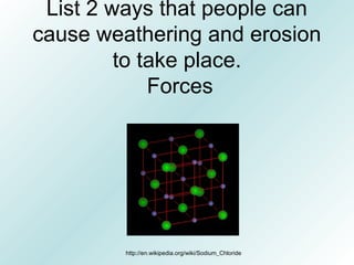 List 2 ways that people can
cause weathering and erosion
to take place.
Forces
http://en.wikipedia.org/wiki/Sodium_Chloride
 