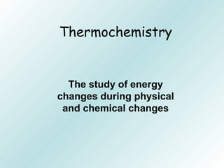 Thermochemistry
The study of energy
changes during physical
and chemical changes
 