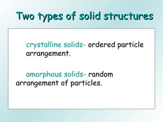 Two types of solid structuresTwo types of solid structures
crystalline solids- ordered particle
arrangement.
amorphous solids- random
arrangement of particles.
 