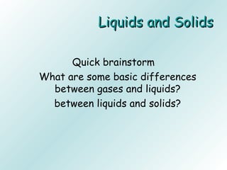 Liquids and SolidsLiquids and Solids
Quick brainstorm
What are some basic differences
between gases and liquids?
between liquids and solids?
 