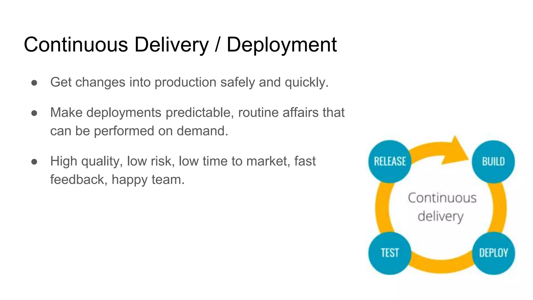 Continuous Delivery / Deployment
● Get changes into production safely and quickly.
● Make deployments predictable, routine affairs that
can be performed on demand.
● High quality, low risk, low time to market, fast
feedback, happy team.
 
