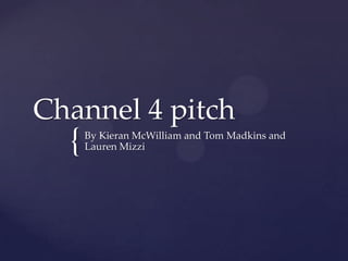 Channel 4 pitch

{

By Kieran McWilliam and Tom Madkins and
Lauren Mizzi

 