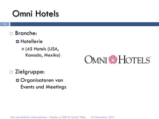 Omni Hotels
10


     ¨    Branche:
           ¤  Hotellerie
             n  (45
                   Hotels (USA,
                Kanada, Mexiko)


     ¨    Zielgruppe:
           ¤  Organisatoren
                           von
             Events und Meetings




     Das persönliche Unternehmen – Studie zu B2B im Social Web.   16 November 2011
 