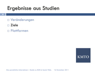 Ergebnisse aus Studien
20


      ¨  Veränderungen
      ¨  Ziele

      ¨  Plattformen




     Das persönliche Unternehmen – Studie zu B2B im Social Web.   16 November 2011
 