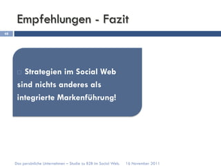 Empfehlungen - Fazit
48




        Strategien im Social Web
      ¨ 

      sind nichts anderes als
      integrierte Markenführung!




     Das persönliche Unternehmen – Studie zu B2B im Social Web.   16 November 2011
 