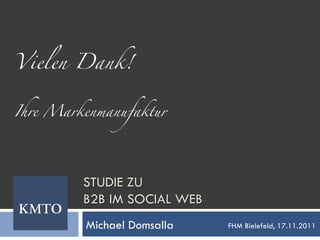 Vielen Dank!	
	
	
Ihre Markenmanufaktur	




          STUDIE ZU
          B2B IM SOCIAL WEB
          Michael Domsalla    FHM Bielefeld, 17.11.2011
 