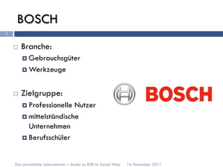 BOSCH
7


    ¨    Branche:
          ¤  Gebrauchsgüter

          ¤  Werkzeuge



    ¨    Zielgruppe:
          ¤  Professionelle Nutzer
          ¤  mittelständische
              Unternehmen
          ¤  Berufsschüler



    Das persönliche Unternehmen – Studie zu B2B im Social Web.   16 November 2011
 