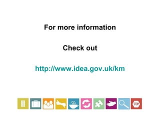 For more information Check out http://www.idea.gov.uk/km 