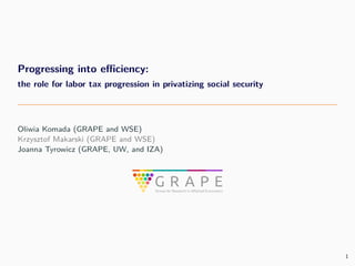Progressing into efficiency:
the role for labor tax progression in privatizing social security
Oliwia Komada (GRAPE and WSE)
Krzysztof Makarski (GRAPE and WSE)
Joanna Tyrowicz (GRAPE, UW, and IZA)
1
 