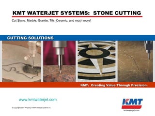 KMT US Inc. - KMT Waterjet ©  Copyright 2009 – Property of KMT Waterjet Systems Inc. kmtwaterjet.com Cut Stone, Marble, Granite, Tile, Ceramic, and much more! KMT WATERJET SYSTEMS:  STONE CUTTING KMT.  Creating Value Through Precision. CUTTING SOLUTIONS www.kmtwaterjet.com 