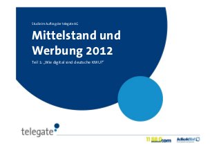 Studie im Auftrag der telegate AG



Mittelstand und
Werbung 2012
Teil 1: „Wie digital sind deutsche KMU?“
 