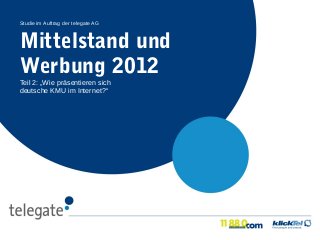 Studie im Auftrag der telegate AG



Mittelstand und
Werbung 2012
Teil 2: „Wie präsentieren sich
deutsche KMU im Internet?“
 