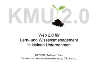 KMU 2.0
            Web 2.0 für
 Lern- und Wissensmanagement
     in kleinen Unternehmen

              28.7.2010: Twittwoch Ruhr
 Tim Krischak: Kommunikationsberatung, D-ELAN e.V.
 