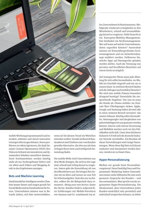 Marketing00
KMU-Magazin Nr. 4, April 2017
mobileWerbungprogrammatischundin-
teraktiv anbieten und durch innovative
Lösungenüberzeugenkönnen.Davonpro-
fitierenvorallemAgenturen,diedankDy-
namic Content Optimization (DCO) ihre
VideosinEchtzeitmitinteraktivenunddy-
namischen Inhalten anreichern können.
Auch Suchmaschinen werden künftig
mehr als nur Suchergebnisse liefern und
vor allem auch Videos und Shopping di-
rekt in den Ergebnissen anzeigen.
Bots und Machine Learning
DankkünstlicherIntelligenzwerdenChat-
bots immer besser und sorgen gerade bei
SocialMediaundimKundendienstfürFu-
rore. Unternehmen müssen nun in Be-
tracht ziehen, sich hier weiterzubilden,
wenn sie bei diesem Trend ein Wörtchen
mitredenwollen.GeradeimBereichKun-
dendienstsindChatbotseinevomKunden
gewollteAlternative,dieabernurmitdem
richtigenKnow-howaucherfolgreichAn-
wendung findet.
Die mobile Welle wird Unternehmen aus
dem Markt drängen, die nicht in der Lage
sind,schnellundrichtigdaraufzureagie-
ren. Intern geht die Entwicklung oft von
denMitarbeiternaus:SiebringenihreGe-
räte mit ins Büro und nutzen sie zum Teil
fürArbeitsaufgaben.Stattdiesnurzudul-
den, sollten Sie die Belegschaft dazu er-
muntern. «Bring your own device» lautet
die Devise. Kunden fordern aufgrund ih-
rer Erfahrungen mit Mobile-Vorreitern
wie Amazon und Co. zunehmend von al-
len Unternehmen Echtzeitassistenz. Mo-
bilgeräte wiederum ermöglichen es den
Mitarbeitern, schnell und ortsunabhän-
gigdaraufzureagieren.Dafürbrauchtes
ein Enterprise-Mobility-Management.
Das beinhaltet ein Rechtemanagement:
WersollwannaufwelcheUnternehmens-
daten zugreifen können? Ausserdem
müssen ein firmenübergreifendes Gerä-
temanagement und ein Sicherheitskon-
zept etabliert werden. Definieren Sie,
welche Apps auf Dienstgeräte geladen
werden dürfen. Auch die Trennung von
privaten und beruflichen Bereichen auf
einem Gerät ist möglich.
Auf strategischer Ebene muss jede Abtei-
lung für sich selbst herausfinden, wo Mo-
bile ins Geschäft eingreift und wie sie es
nutzen kann: In welchem Bereich häufen
sichdieAnfragennachmobilenDiensten?
Wo wird eine mobile Präsenz besonders
dringend benötigt? Entwickeln Sie ent-
sprechende Angebote. Von nun an muss
der Kunde als «Homo mobilis» ins Zent-
rum Ihrer Überlegungen rücken. Apple,
Google und Samsung haben derweil alle
in einen weiteren Bereich investiert: das
smarteZuhause.KünftigsollenStromzäh-
ler, Heizungsregler und dergleichen von
jedembeliebigenOrtausgesteuertwerden
können. Interne und externe Vernetzung
und Mobilität machen auch vor den Fab-
rikhallen nicht halt. Unter dem Stichwort
Industrie4.0willsichdiedeutscheIndus-
trie Vorteile verschaffen. Ein Resultat all
dieser Entwicklungen sind riesige Daten-
mengen. Wenn diese Big Data in Echtzeit
analysiert und interpretiert werden kön-
nen, werden sie zu Smart Data.
Hyper-Personalisierung
Bleiben wir gerade beim Personalisie-
rungstrend.DennDankBigDataundPro-
grammatic Marketing haben Unterneh-
menimmermehrHilfsmittelfüreinenoch
genauere Ansprache des Kunden – und
dasautomatisiert.Mansprichtvonderso-
genannten Hyper-Personalisierung. Ein
Idealzustand, dass Unternehmen jeden
Kunden tatsächlich sehr persönlich und
individuell ansprechen können, ist dabei
 
