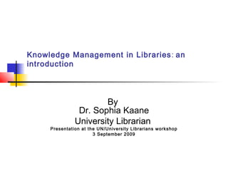 Knowledge Management in Libraries: an
introduction
By
Dr. Sophia Kaane
University Librarian
Presentation at the UN/University Librarians workshop
3 September 2009
 